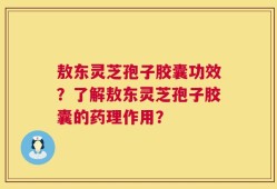 敖东灵芝孢子胶囊功效？了解敖东灵芝孢子胶囊的药理作用？