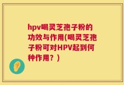 hpv喝灵芝孢子粉的功效与作用(喝灵芝孢子粉可对HPV起到何种作用？)