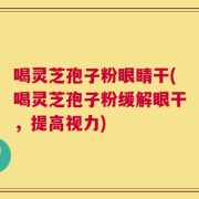 喝灵芝孢子粉眼睛干(喝灵芝孢子粉缓解眼干，提高视力)