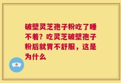 破壁灵芝孢子粉吃了睡不着？吃灵芝破壁孢子粉后就胃不舒服，这是为什么
