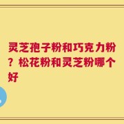 灵芝孢子粉和巧克力粉？松花粉和灵芝粉哪个好