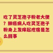 吃了灵芝孢子粉老大便？肺癌病人吃灵芝孢子粉身上发痒起疙瘩是怎么回事