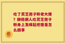 吃了灵芝孢子粉老大便？肺癌病人吃灵芝孢子粉身上发痒起疙瘩是怎么回事