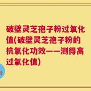 破壁灵芝孢子粉过氧化值(破壁灵芝孢子粉的抗氧化功效——测得高过氧化值)