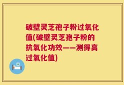 破壁灵芝孢子粉过氧化值(破壁灵芝孢子粉的抗氧化功效——测得高过氧化值)