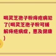 喝灵芝孢子粉痔疮病犯了(喝灵芝孢子粉可缓解痔疮病症，惠及健康)