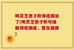 喝灵芝孢子粉痔疮病犯了(喝灵芝孢子粉可缓解痔疮病症，惠及健康)