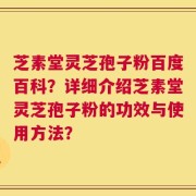 芝素堂灵芝孢子粉百度百科？详细介绍芝素堂灵芝孢子粉的功效与使用方法？