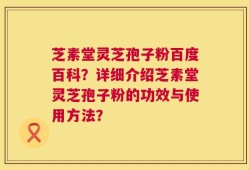 芝素堂灵芝孢子粉百度百科？详细介绍芝素堂灵芝孢子粉的功效与使用方法？