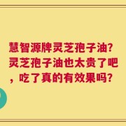 慧智源牌灵芝孢子油？灵芝孢子油也太贵了吧，吃了真的有效果吗？