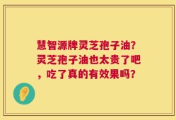 慧智源牌灵芝孢子油？灵芝孢子油也太贵了吧，吃了真的有效果吗？