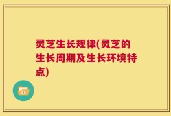 灵芝生长规律(灵芝的生长周期及生长环境特点)