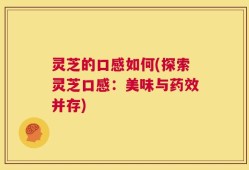 灵芝的口感如何(探索灵芝口感：美味与药效并存)