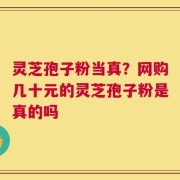 灵芝孢子粉当真？网购几十元的灵芝孢子粉是真的吗