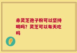 赤灵芝孢子粉可以坚持喝吗？灵芝可以每天吃吗