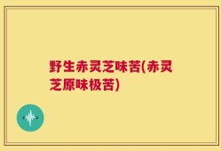 野生赤灵芝味苦(赤灵芝原味极苦)