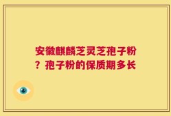 安徽麒麟芝灵芝孢子粉？孢子粉的保质期多长