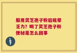 服用灵芝孢子粉后眩晕乏力？喝了灵芝孢子粉便秘是怎么回事