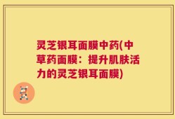 灵芝银耳面膜中药(中草药面膜：提升肌肤活力的灵芝银耳面膜)