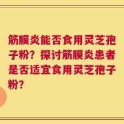 筋膜炎能否食用灵芝孢子粉？探讨筋膜炎患者是否适宜食用灵芝孢子粉？