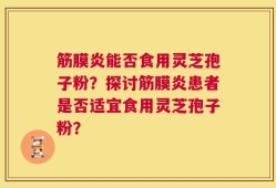 筋膜炎能否食用灵芝孢子粉？探讨筋膜炎患者是否适宜食用灵芝孢子粉？