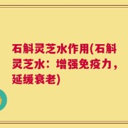 石斛灵芝水作用(石斛灵芝水：增强免疫力，延缓衰老)