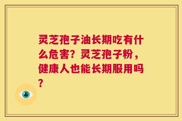 灵芝孢子油长期吃有什么危害?灵芝孢子粉,健康人也能长期服用吗? 第1张 灵芝孢子油长期吃有什么危害?灵芝孢子粉,健康人也能长期服用吗? 第1张