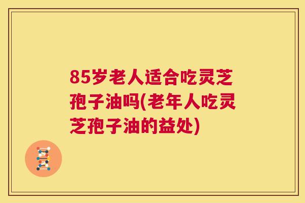 85岁老人适合吃灵芝孢子油吗(老年人吃灵芝孢子油的益处) 第1张 85岁老人适合吃灵芝孢子油吗(老年人吃灵芝孢子油的益处) 第1张