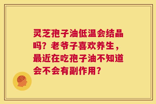 灵芝孢子油低温会结晶吗?老爷子喜欢养生,最近在吃孢子油不知道会不会有副作用? 第1张 灵芝孢子油低温会结晶吗?老爷子喜欢养生,最近在吃孢子油不知道会不会有副作用? 第1张