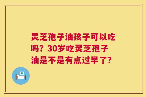 灵芝孢子油孩子可以吃吗?30岁吃灵芝孢子油是不是有点过早了? 第1张 灵芝孢子油孩子可以吃吗?30岁吃灵芝孢子油是不是有点过早了? 第1张