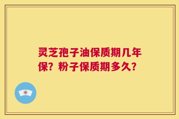 灵芝孢子油保质期几年保？粉子保质期多久？  第1张