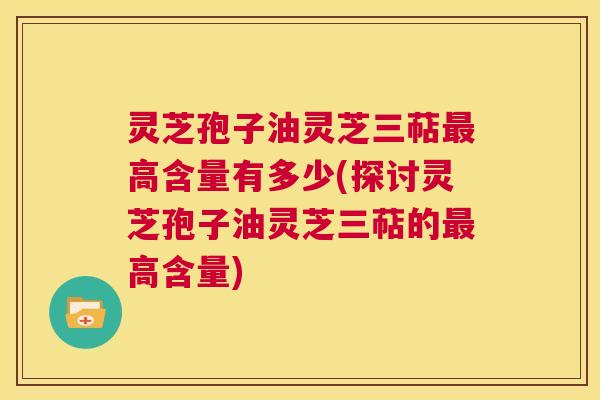 灵芝孢子油灵芝三萜最高含量有多少(探讨灵芝孢子油灵芝三萜的最高含量) 第1张 灵芝孢子油灵芝三萜最高含量有多少(探讨灵芝孢子油灵芝三萜的最高含量) 第1张