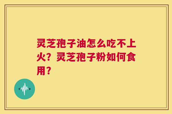 灵芝孢子油怎么吃不上火?灵芝孢子粉如何食用? 第1张 灵芝孢子油怎么吃不上火?灵芝孢子粉如何食用? 第1张