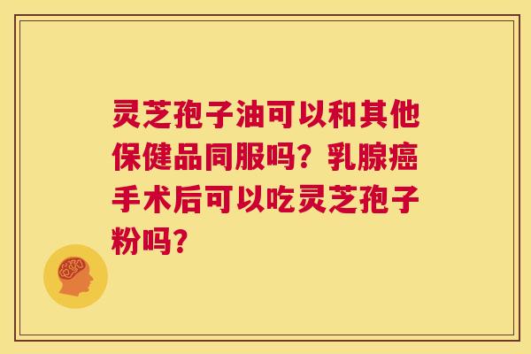 灵芝孢子油可以和其他保健品同服吗?乳腺癌手术后可以吃灵芝孢子粉吗? 第1张 灵芝孢子油可以和其他保健品同服吗?乳腺癌手术后可以吃灵芝孢子粉吗? 第1张