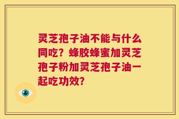 灵芝孢子油不能与什么同吃？蜂胶蜂蜜加灵芝孢子粉加灵芝孢子油一起吃功效？  第1张