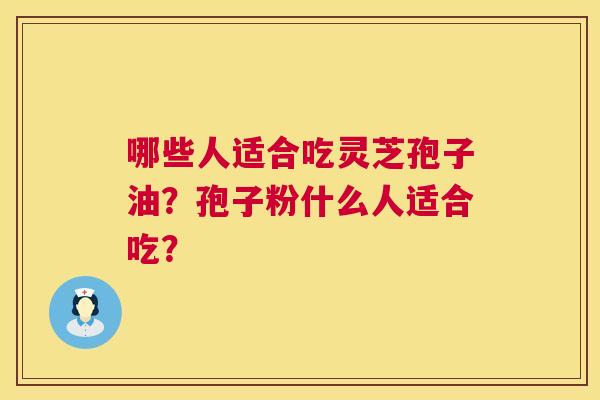哪些人适合吃灵芝孢子油?孢子粉什么人适合吃? 第1张 哪些人适合吃灵芝孢子油?孢子粉什么人适合吃? 第1张