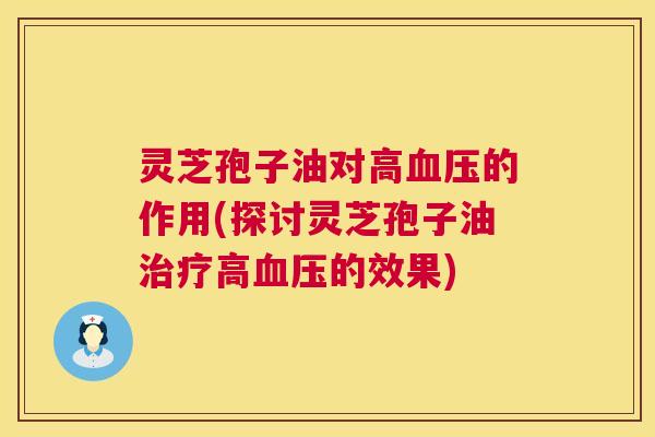 灵芝孢子油对高血压的作用(探讨灵芝孢子油治疗高血压的效果)  第1张