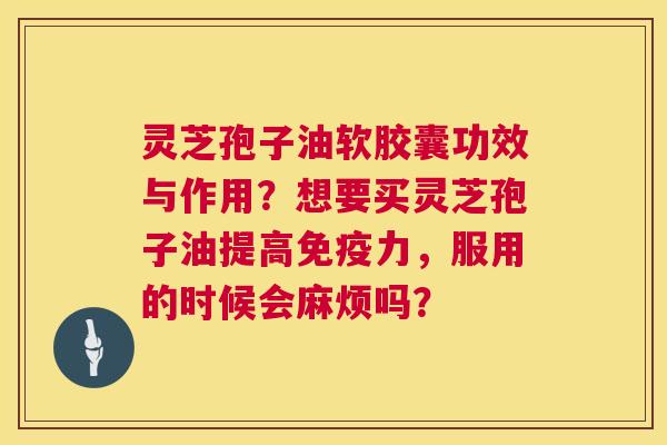 灵芝孢子油软胶囊功效与作用?想要买灵芝孢子油提高免疫力,服用的时候会麻烦吗? 第1张 灵芝孢子油软胶囊功效与作用?想要买灵芝孢子油提高免疫力,服用的时候会麻烦吗? 第1张