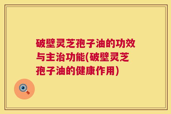 破壁灵芝孢子油的功效与主治功能(破壁灵芝孢子油的健康作用)  第1张