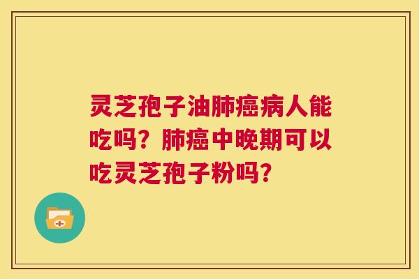 灵芝孢子油肺癌病人能吃吗？肺癌中晚期可以吃灵芝孢子粉吗？  第1张