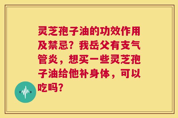 灵芝孢子油的功效作用及禁忌？我岳父有支气管炎，想买一些灵芝孢子油给他补身体，可以吃吗？  第1张