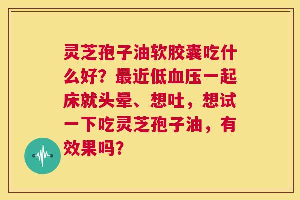 灵芝孢子油软胶囊吃什么好?最近低血压一起床就头晕、想吐,想试一下吃灵芝孢子油,有效果吗? 第1张 灵芝孢子油软胶囊吃什么好?最近低血压一起床就头晕、想吐,想试一下吃灵芝孢子油,有效果吗? 第1张