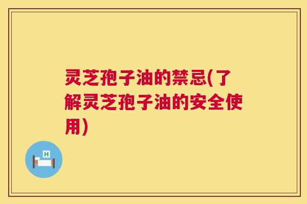 灵芝孢子油的禁忌(了解灵芝孢子油的安全使用) 第1张 灵芝孢子油的禁忌(了解灵芝孢子油的安全使用) 第1张