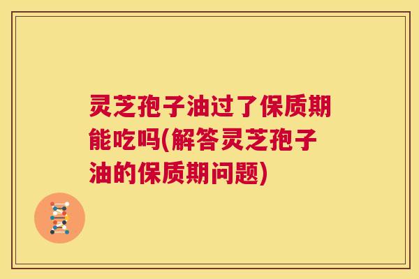 灵芝孢子油过了保质期能吃吗(解答灵芝孢子油的保质期问题) 第1张 灵芝孢子油过了保质期能吃吗(解答灵芝孢子油的保质期问题) 第1张