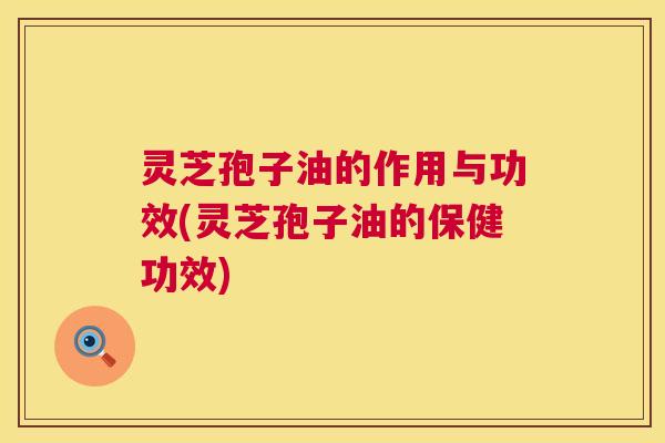 灵芝孢子油的作用与功效(灵芝孢子油的保健功效)  第1张