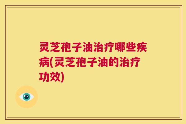 灵芝孢子油治疗哪些疾病(灵芝孢子油的治疗功效)  第1张