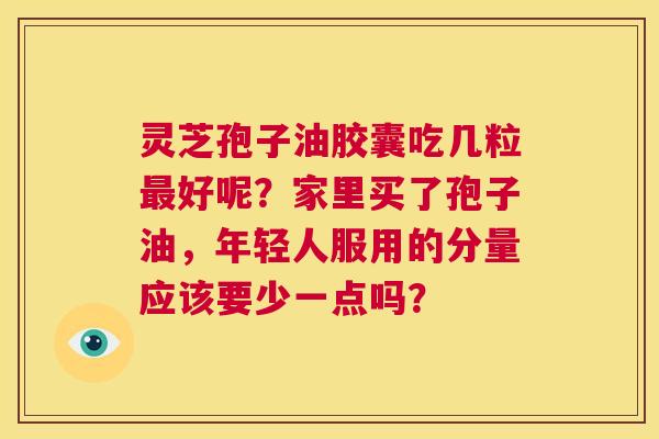灵芝孢子油胶囊吃几粒最好呢?家里买了孢子油,年轻人服用的分量应该要少一点吗? 第1张 灵芝孢子油胶囊吃几粒最好呢?家里买了孢子油,年轻人服用的分量应该要少一点吗? 第1张