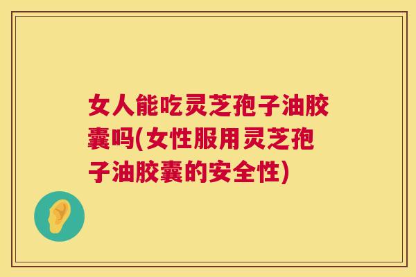 女人能吃灵芝孢子油胶囊吗(女性服用灵芝孢子油胶囊的安全性) 第1张 女人能吃灵芝孢子油胶囊吗(女性服用灵芝孢子油胶囊的安全性) 第1张