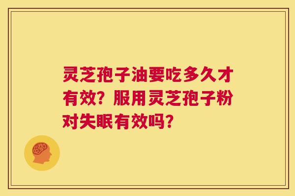 灵芝孢子油要吃多久才有效？服用灵芝孢子粉对失眠有效吗？  第1张
