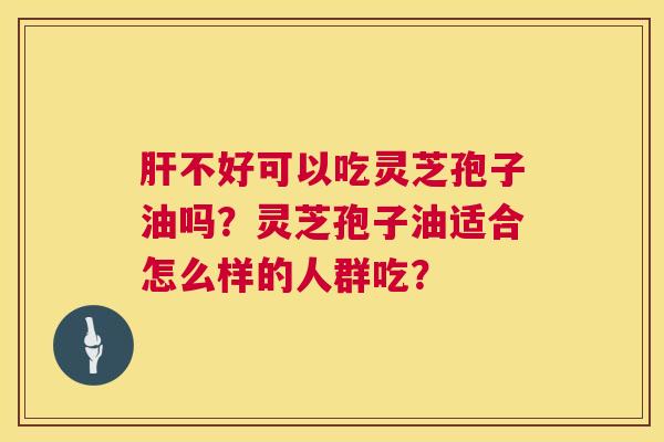 肝不好可以吃灵芝孢子油吗?灵芝孢子油适合怎么样的人群吃? 第1张 肝不好可以吃灵芝孢子油吗?灵芝孢子油适合怎么样的人群吃? 第1张